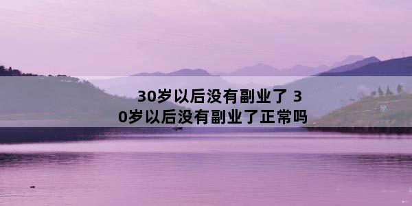 30岁以后没有副业了 30岁以后没有副业了正常吗